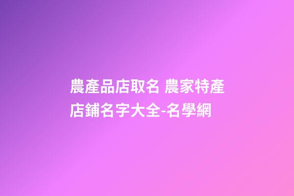 農產品店取名 農家特產店鋪名字大全-名學網
